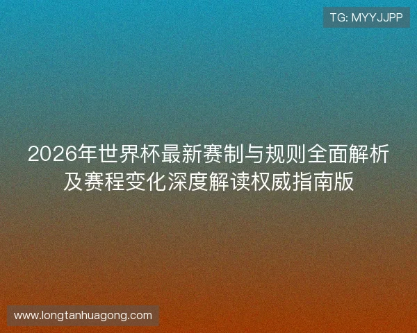 2026年世界杯最新赛制与规则全面解析及赛程变化深度解读权威指南版 2026年世界杯最新赛制与规则全面解析及赛程变化深度解读权威指南版