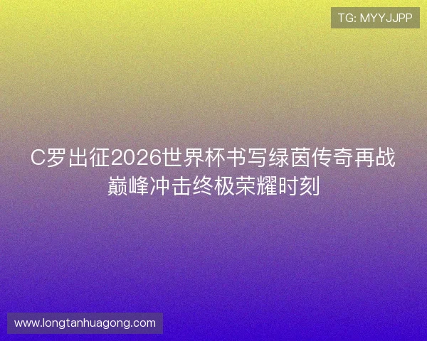 C罗出征2026世界杯书写绿茵传奇再战巅峰冲击终极荣耀时刻